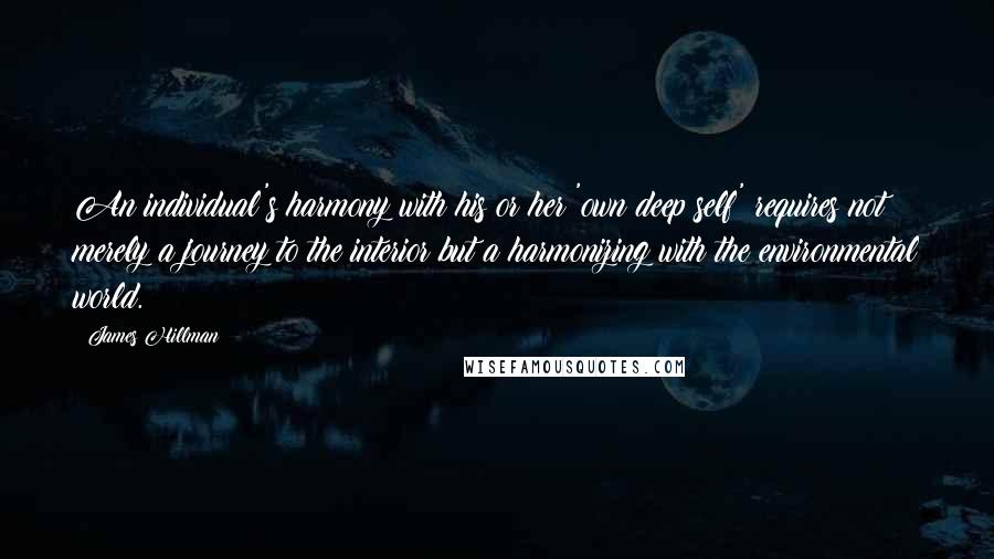 James Hillman Quotes: An individual's harmony with his or her 'own deep self' requires not merely a journey to the interior but a harmonizing with the environmental world.