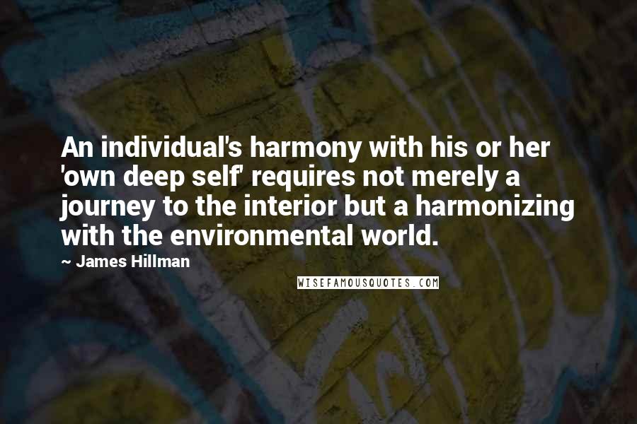 James Hillman Quotes: An individual's harmony with his or her 'own deep self' requires not merely a journey to the interior but a harmonizing with the environmental world.