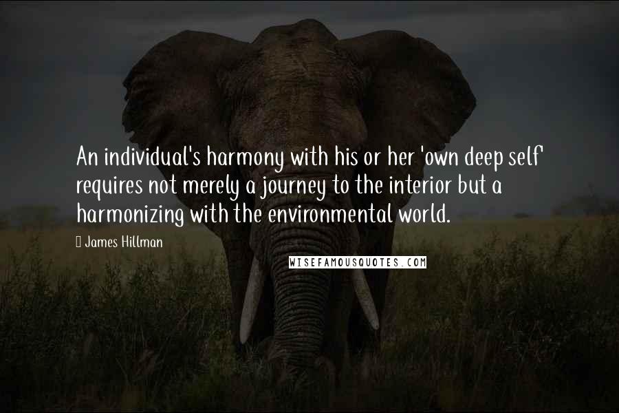 James Hillman Quotes: An individual's harmony with his or her 'own deep self' requires not merely a journey to the interior but a harmonizing with the environmental world.