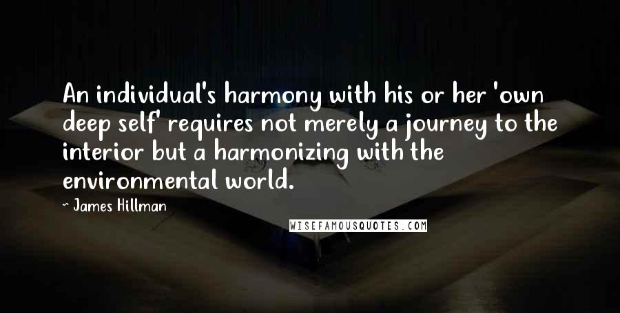 James Hillman Quotes: An individual's harmony with his or her 'own deep self' requires not merely a journey to the interior but a harmonizing with the environmental world.