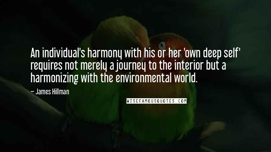 James Hillman Quotes: An individual's harmony with his or her 'own deep self' requires not merely a journey to the interior but a harmonizing with the environmental world.