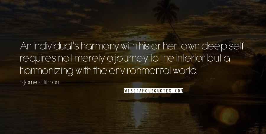James Hillman Quotes: An individual's harmony with his or her 'own deep self' requires not merely a journey to the interior but a harmonizing with the environmental world.