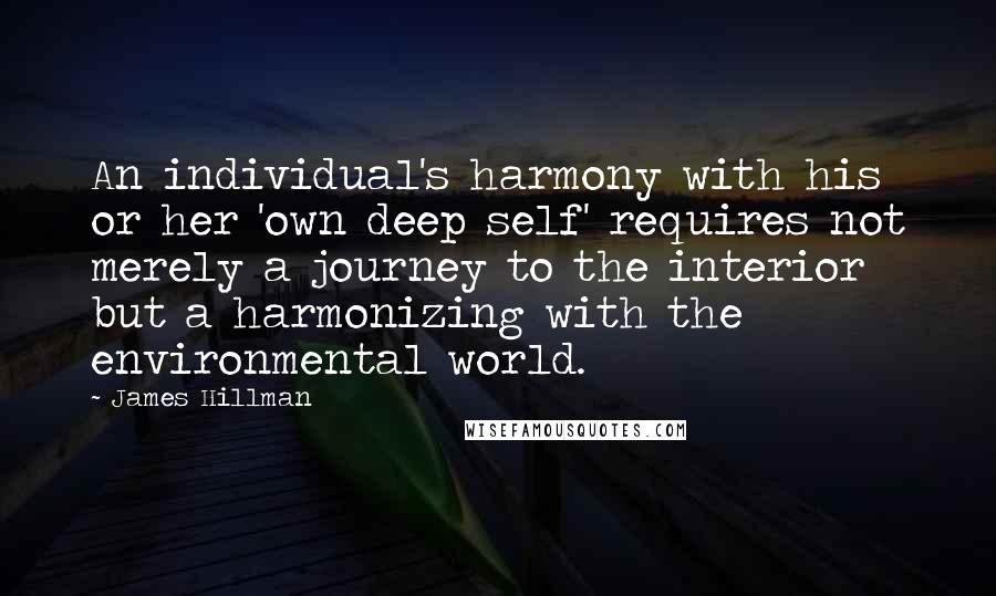 James Hillman Quotes: An individual's harmony with his or her 'own deep self' requires not merely a journey to the interior but a harmonizing with the environmental world.
