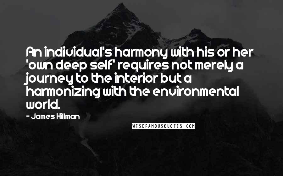 James Hillman Quotes: An individual's harmony with his or her 'own deep self' requires not merely a journey to the interior but a harmonizing with the environmental world.