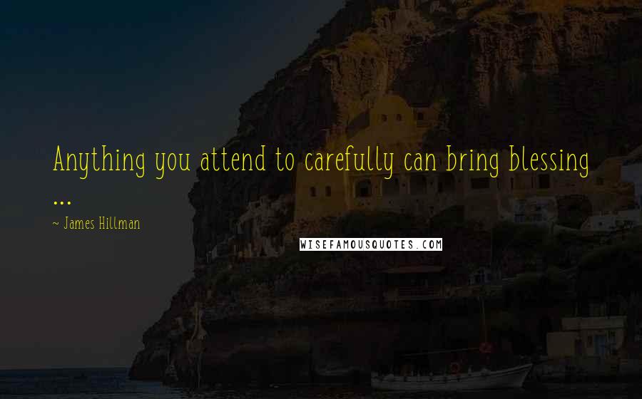 James Hillman Quotes: Anything you attend to carefully can bring blessing ...