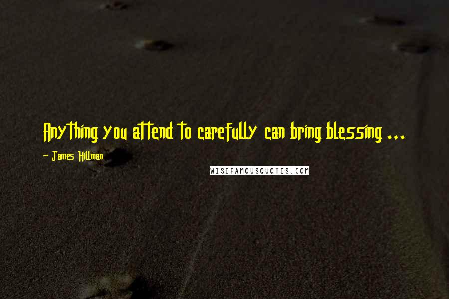 James Hillman Quotes: Anything you attend to carefully can bring blessing ...
