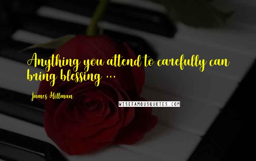 James Hillman Quotes: Anything you attend to carefully can bring blessing ...