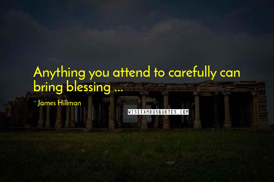 James Hillman Quotes: Anything you attend to carefully can bring blessing ...