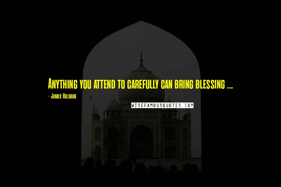 James Hillman Quotes: Anything you attend to carefully can bring blessing ...