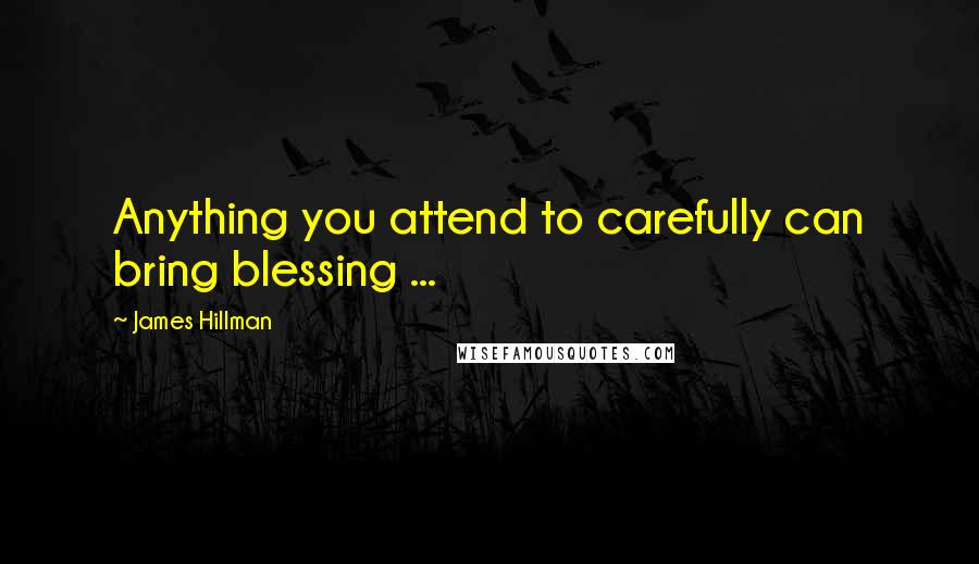 James Hillman Quotes: Anything you attend to carefully can bring blessing ...