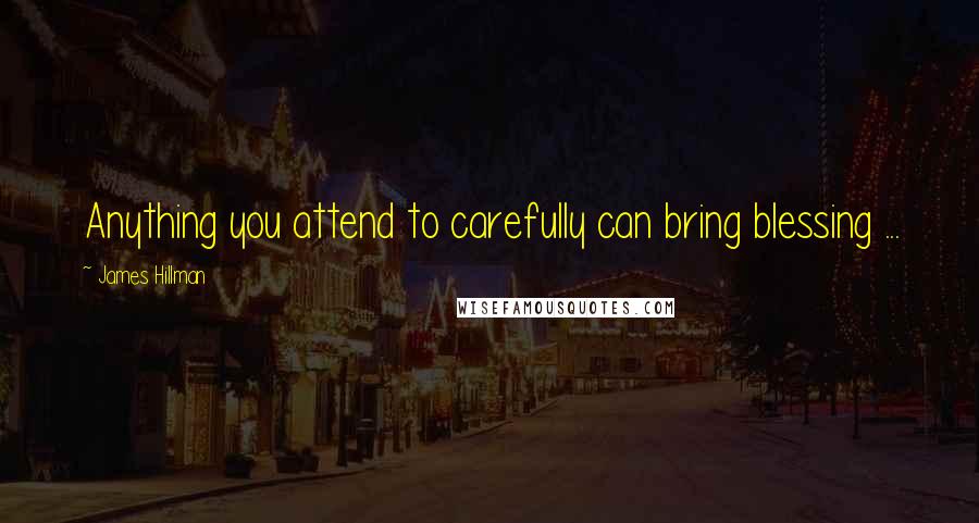 James Hillman Quotes: Anything you attend to carefully can bring blessing ...