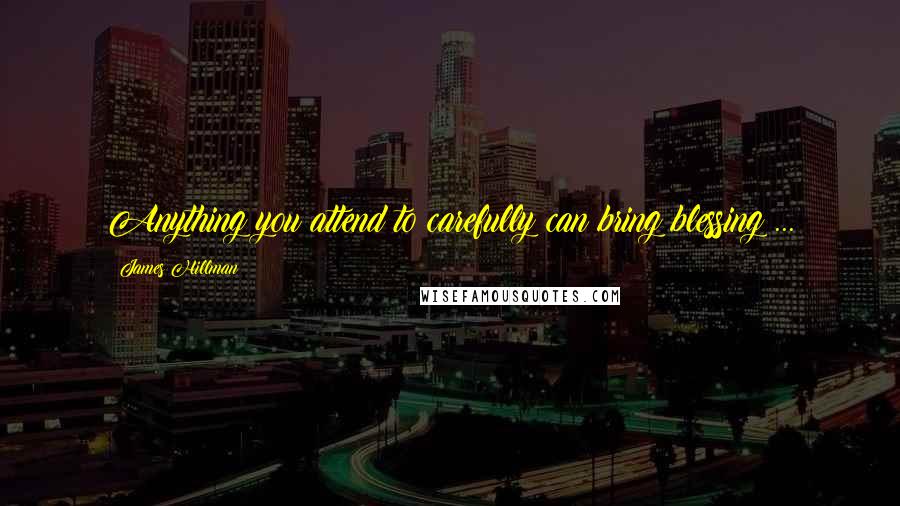 James Hillman Quotes: Anything you attend to carefully can bring blessing ...