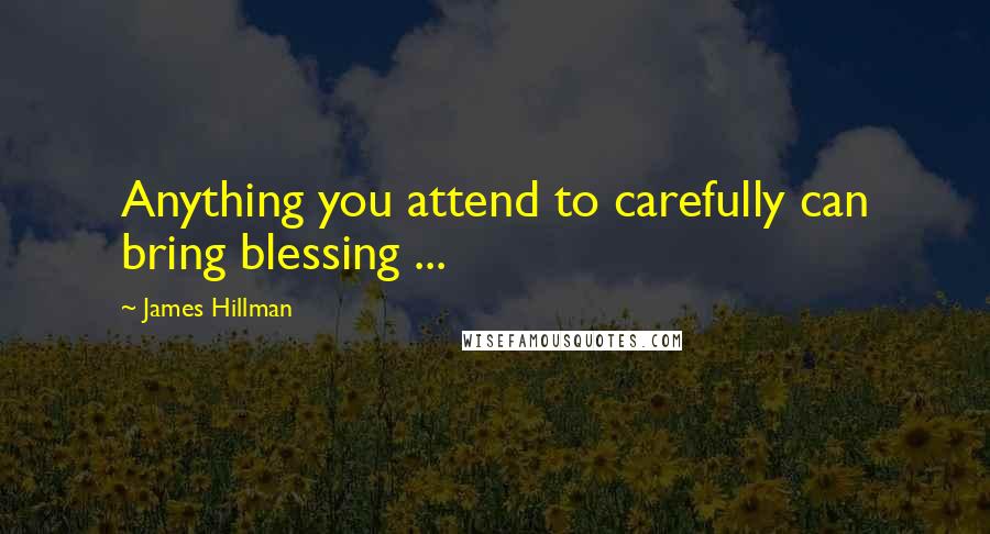 James Hillman Quotes: Anything you attend to carefully can bring blessing ...