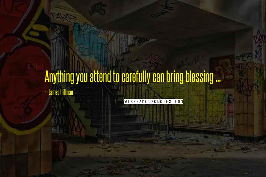 James Hillman Quotes: Anything you attend to carefully can bring blessing ...