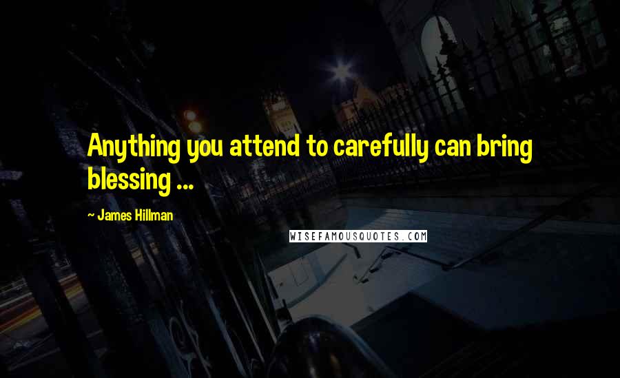 James Hillman Quotes: Anything you attend to carefully can bring blessing ...