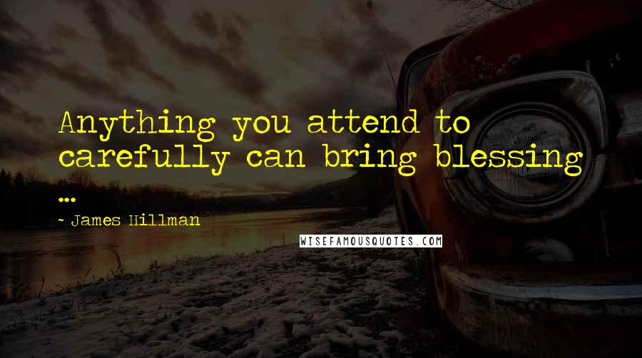 James Hillman Quotes: Anything you attend to carefully can bring blessing ...