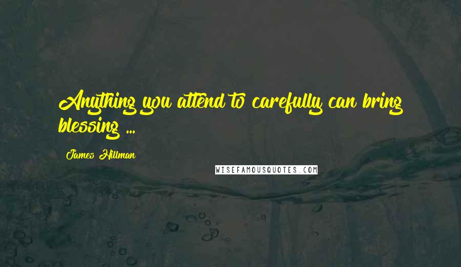 James Hillman Quotes: Anything you attend to carefully can bring blessing ...