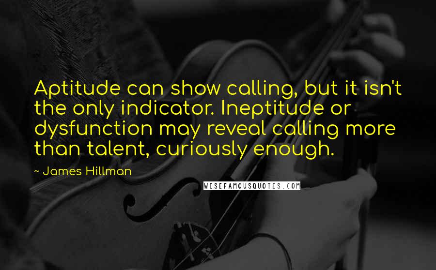 James Hillman Quotes: Aptitude can show calling, but it isn't the only indicator. Ineptitude or dysfunction may reveal calling more than talent, curiously enough.