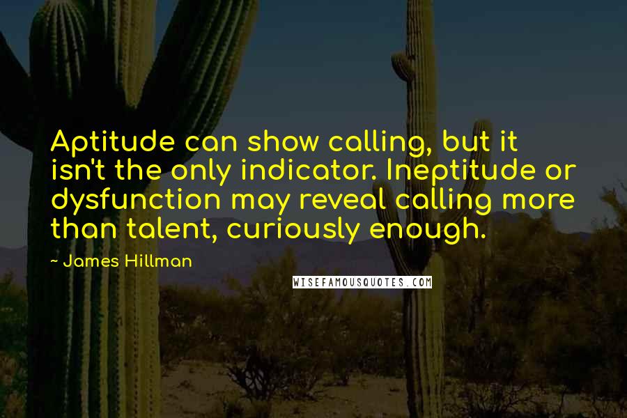 James Hillman Quotes: Aptitude can show calling, but it isn't the only indicator. Ineptitude or dysfunction may reveal calling more than talent, curiously enough.