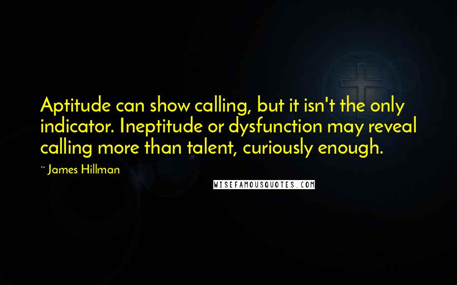 James Hillman Quotes: Aptitude can show calling, but it isn't the only indicator. Ineptitude or dysfunction may reveal calling more than talent, curiously enough.