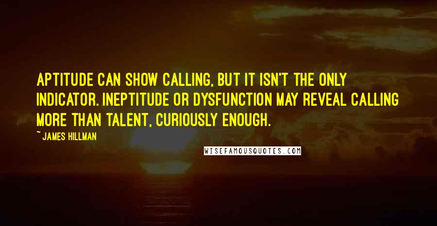 James Hillman Quotes: Aptitude can show calling, but it isn't the only indicator. Ineptitude or dysfunction may reveal calling more than talent, curiously enough.