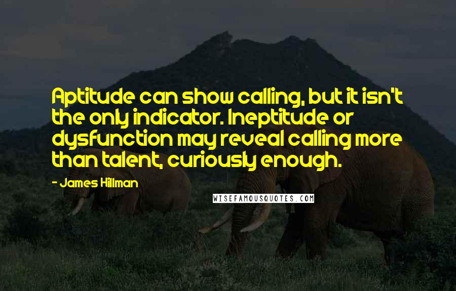 James Hillman Quotes: Aptitude can show calling, but it isn't the only indicator. Ineptitude or dysfunction may reveal calling more than talent, curiously enough.
