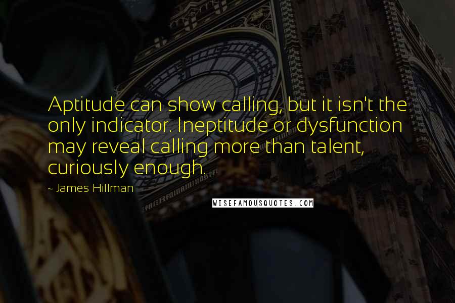 James Hillman Quotes: Aptitude can show calling, but it isn't the only indicator. Ineptitude or dysfunction may reveal calling more than talent, curiously enough.