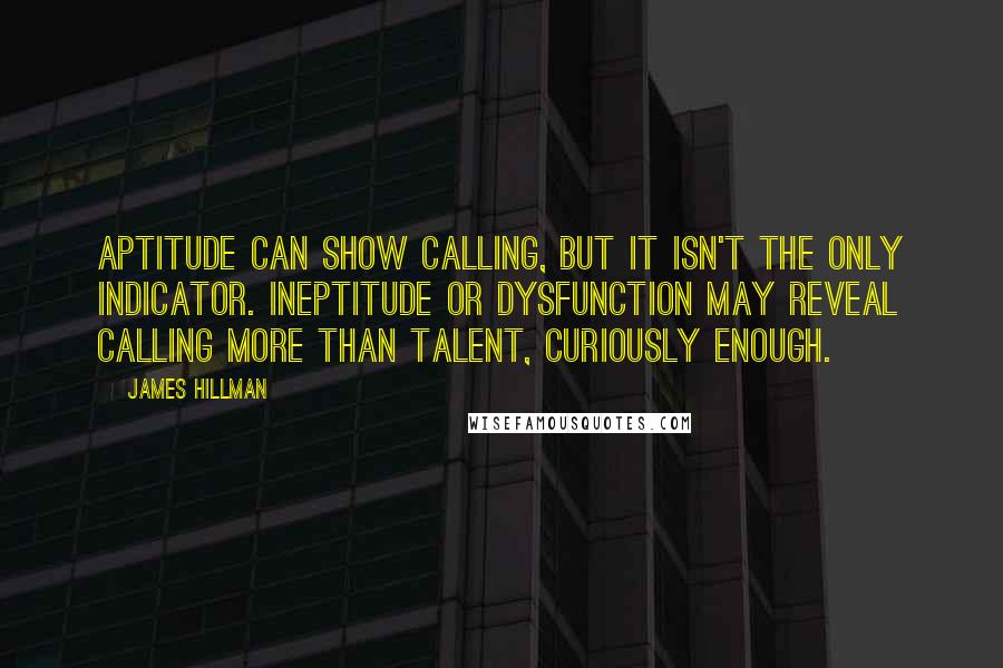 James Hillman Quotes: Aptitude can show calling, but it isn't the only indicator. Ineptitude or dysfunction may reveal calling more than talent, curiously enough.