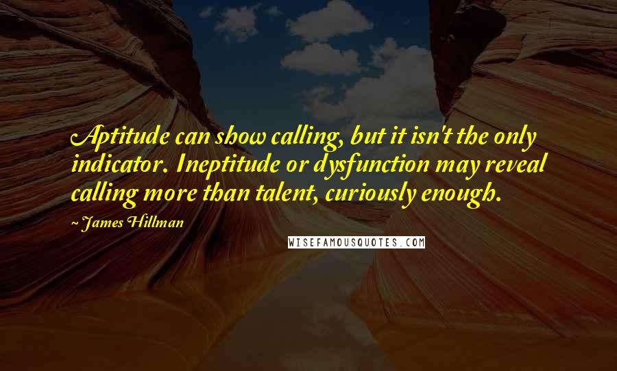 James Hillman Quotes: Aptitude can show calling, but it isn't the only indicator. Ineptitude or dysfunction may reveal calling more than talent, curiously enough.
