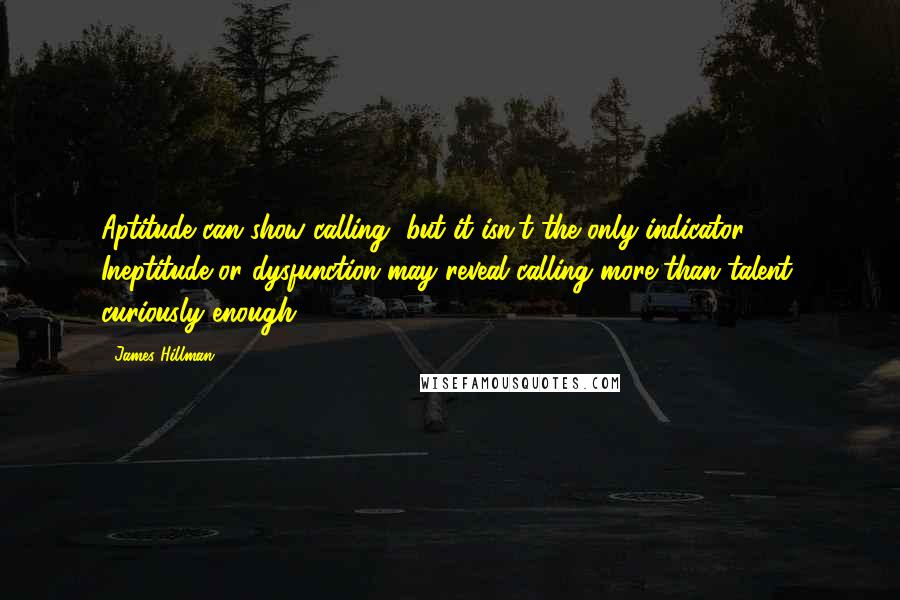 James Hillman Quotes: Aptitude can show calling, but it isn't the only indicator. Ineptitude or dysfunction may reveal calling more than talent, curiously enough.