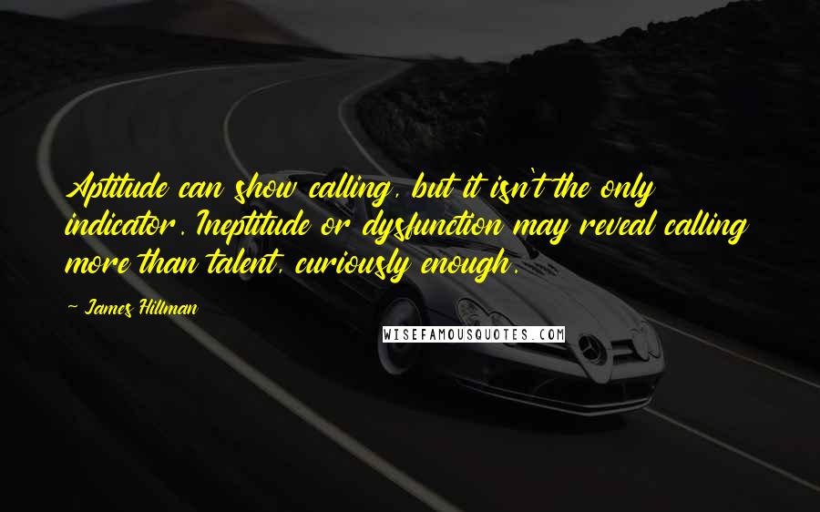 James Hillman Quotes: Aptitude can show calling, but it isn't the only indicator. Ineptitude or dysfunction may reveal calling more than talent, curiously enough.