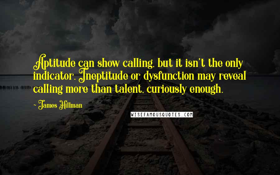 James Hillman Quotes: Aptitude can show calling, but it isn't the only indicator. Ineptitude or dysfunction may reveal calling more than talent, curiously enough.