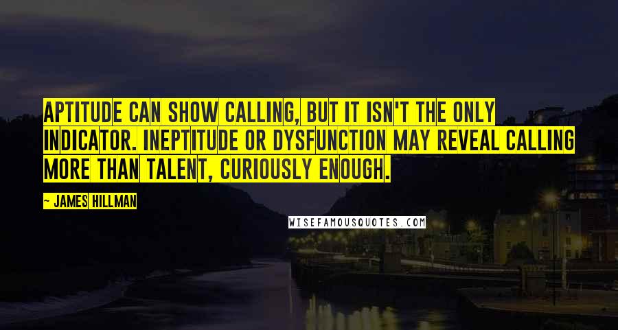 James Hillman Quotes: Aptitude can show calling, but it isn't the only indicator. Ineptitude or dysfunction may reveal calling more than talent, curiously enough.