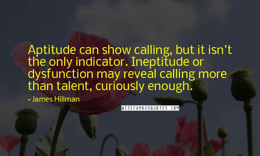James Hillman Quotes: Aptitude can show calling, but it isn't the only indicator. Ineptitude or dysfunction may reveal calling more than talent, curiously enough.