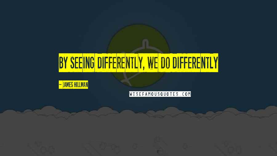 James Hillman Quotes: By seeing differently, we do differently