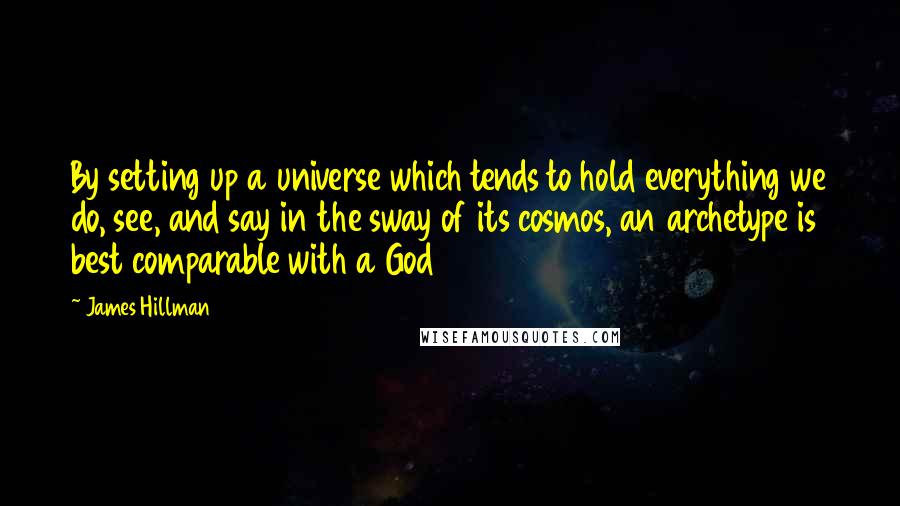 James Hillman Quotes: By setting up a universe which tends to hold everything we do, see, and say in the sway of its cosmos, an archetype is best comparable with a God