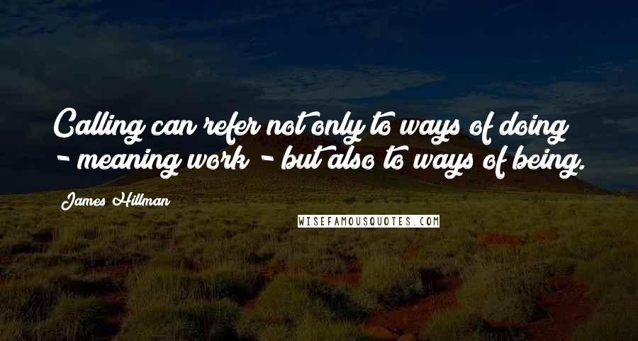 James Hillman Quotes: Calling can refer not only to ways of doing - meaning work - but also to ways of being.