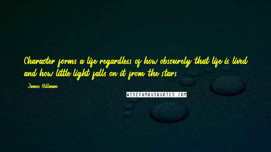 James Hillman Quotes: Character forms a life regardless of how obscurely that life is lived and how little light falls on it from the stars.