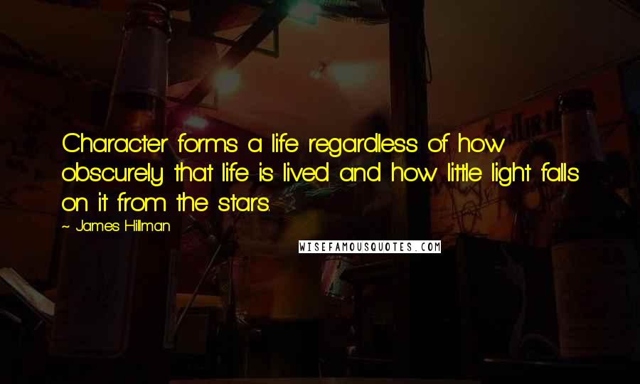 James Hillman Quotes: Character forms a life regardless of how obscurely that life is lived and how little light falls on it from the stars.
