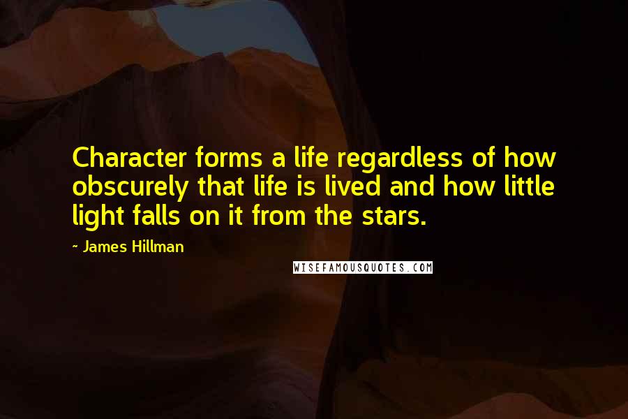 James Hillman Quotes: Character forms a life regardless of how obscurely that life is lived and how little light falls on it from the stars.