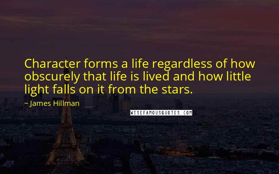 James Hillman Quotes: Character forms a life regardless of how obscurely that life is lived and how little light falls on it from the stars.