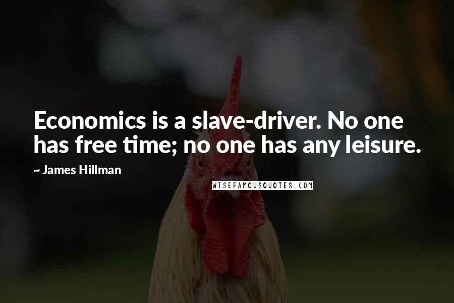 James Hillman Quotes: Economics is a slave-driver. No one has free time; no one has any leisure.