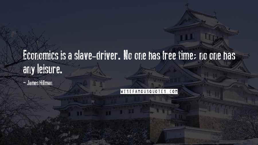 James Hillman Quotes: Economics is a slave-driver. No one has free time; no one has any leisure.