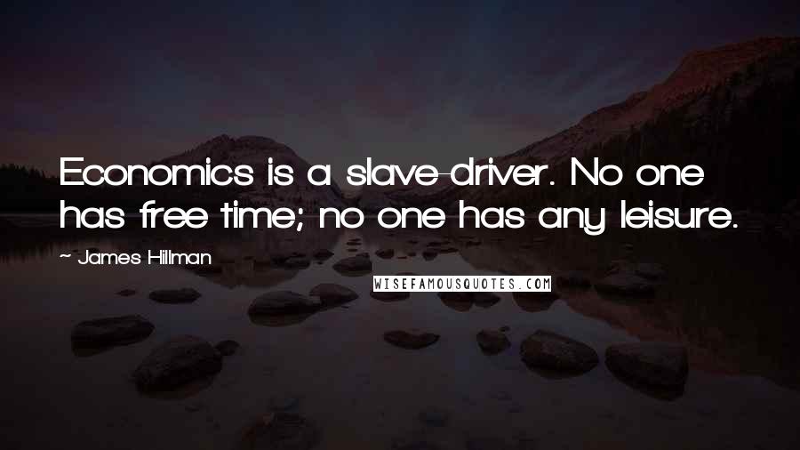 James Hillman Quotes: Economics is a slave-driver. No one has free time; no one has any leisure.