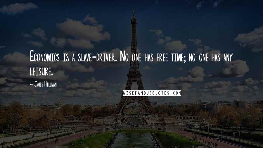 James Hillman Quotes: Economics is a slave-driver. No one has free time; no one has any leisure.