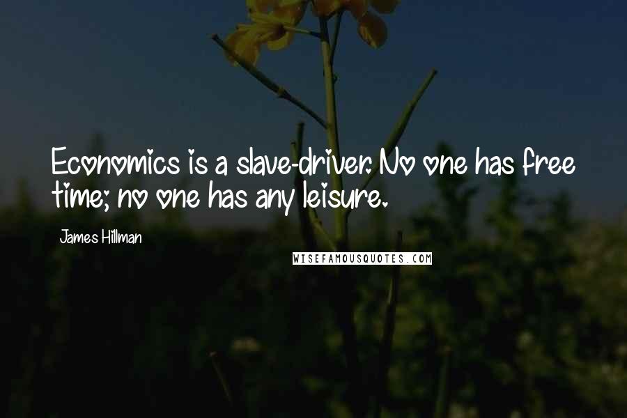 James Hillman Quotes: Economics is a slave-driver. No one has free time; no one has any leisure.