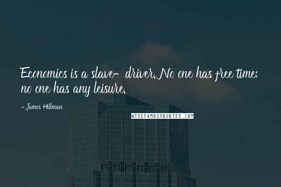 James Hillman Quotes: Economics is a slave-driver. No one has free time; no one has any leisure.