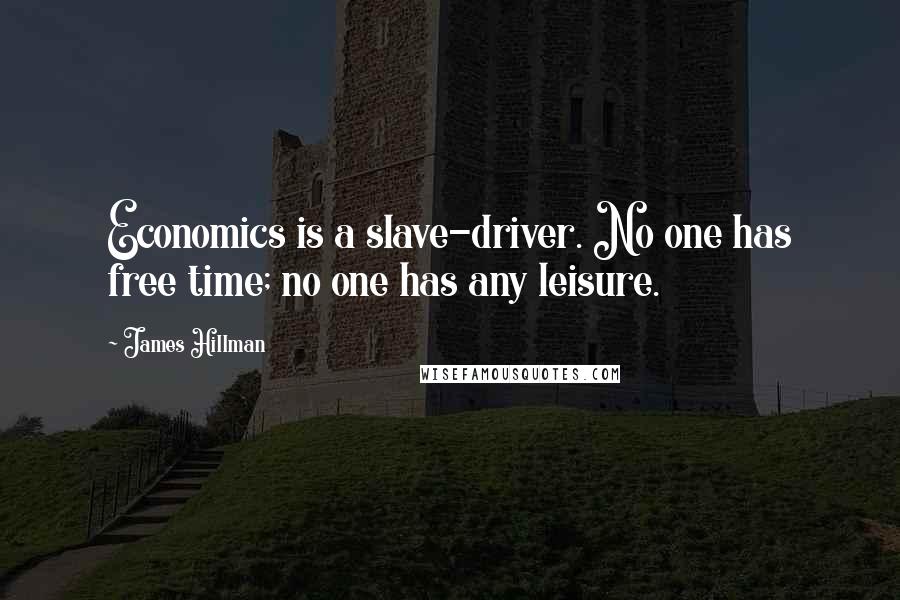 James Hillman Quotes: Economics is a slave-driver. No one has free time; no one has any leisure.