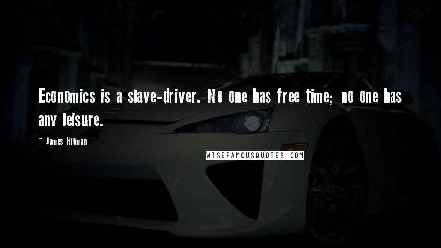 James Hillman Quotes: Economics is a slave-driver. No one has free time; no one has any leisure.