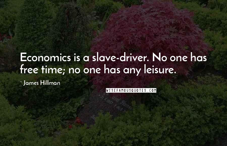 James Hillman Quotes: Economics is a slave-driver. No one has free time; no one has any leisure.